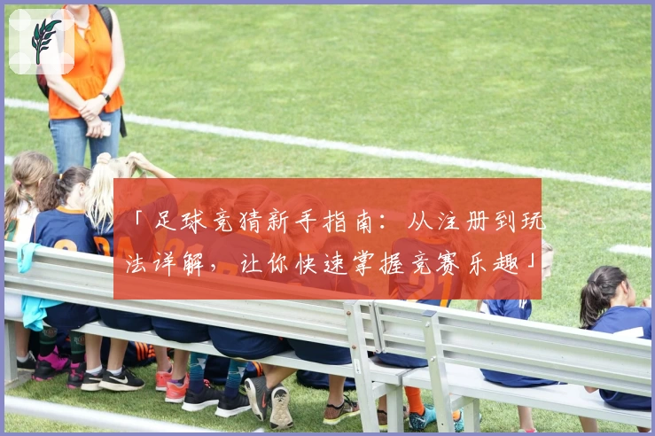 「足球竞猜新手指南:从注册到玩法详解,让你快速掌握竞赛乐趣」