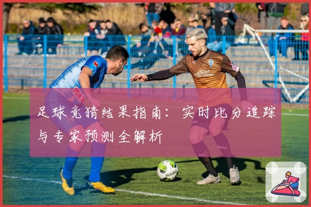 足球竞猜结果指南：实时比分追踪与专家预测全解析
