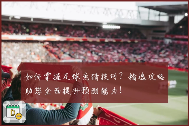 如何掌握足球竞猜技巧?精选攻略助您全面提升预测能力!
