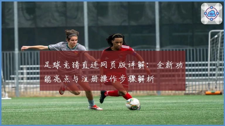 足球竞猜直连网页版详解：全新功能亮点与注册操作步骤解析
