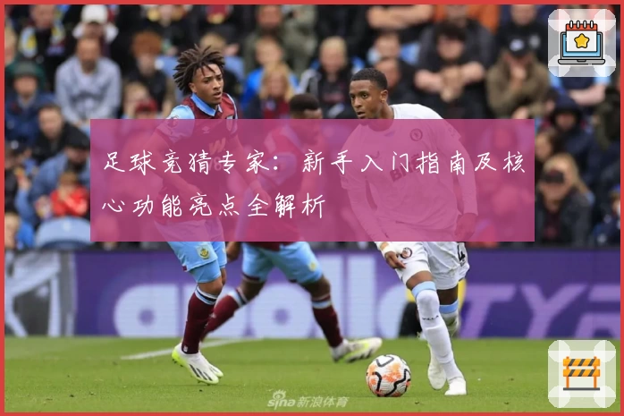 足球竞猜专家：新手入门指南及核心功能亮点全解析