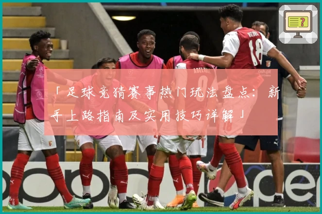 「足球竞猜赛事热门玩法盘点:新手上路指南及实用技巧详解」