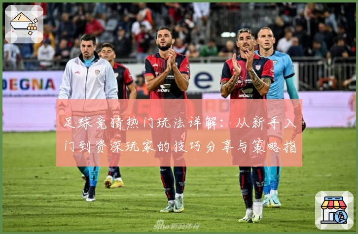 足球竞猜热门玩法详解：从新手入门到资深玩家的技巧分享与策略指南