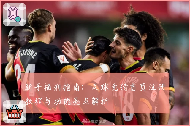 新手福利指南:足球竞猜首页注册教程与功能亮点解析