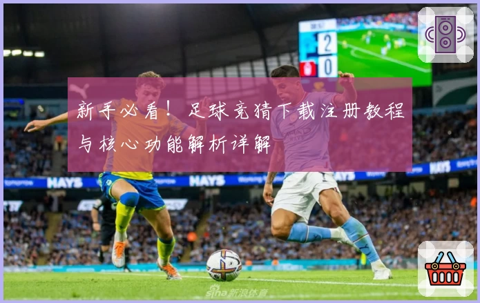新手必看！足球竞猜下载注册教程与核心功能解析详解