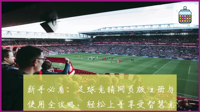新手必看:足球竞猜网页版注册与使用全攻略,轻松上手享受智慧竞猜体验