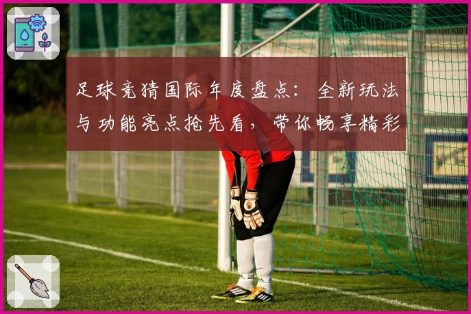 足球竞猜国际年度盘点:全新玩法与功能亮点抢先看,带你畅享精彩运动策略体验