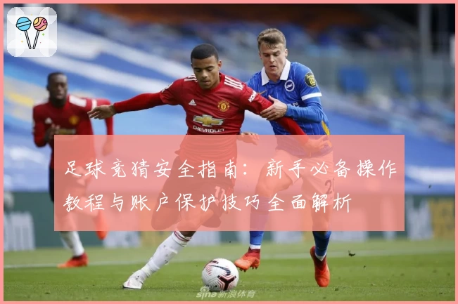 足球竞猜安全指南：新手必备操作教程与账户保护技巧全面解析
