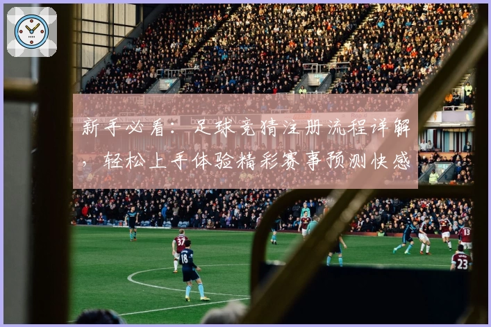 新手必看：足球竞猜注册流程详解，轻松上手体验精彩赛事预测快感