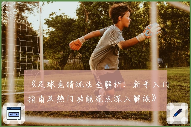 《足球竞猜玩法全解析：新手入门指南及热门功能亮点深入解读》