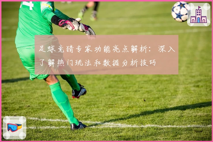 足球竞猜专家功能亮点解析：深入了解热门玩法和数据分析技巧