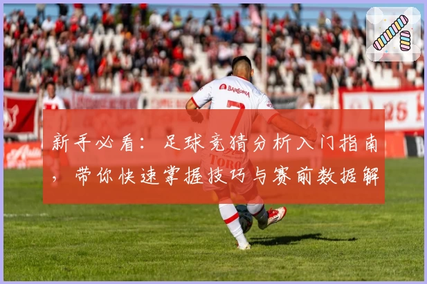 新手必看：足球竞猜分析入门指南，带你快速掌握技巧与赛前数据解析