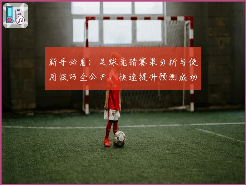 新手必看：足球竞猜赛果分析与使用技巧全公开，快速提升预测成功率