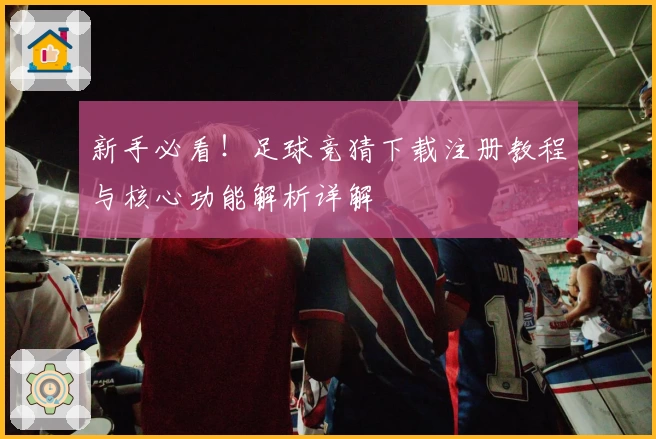 新手必看！足球竞猜下载注册教程与核心功能解析详解