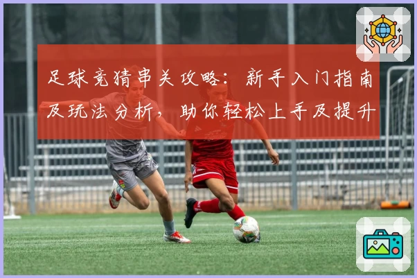 足球竞猜串关攻略：新手入门指南及玩法分析，助你轻松上手及提升胜率