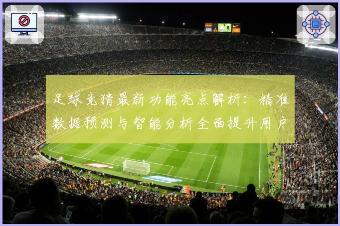 足球竞猜最新功能亮点解析：精准数据预测与智能分析全面提升用户体验