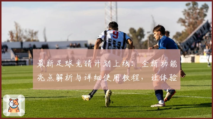 最新足球竞猜计划上线：全新功能亮点解析与详细使用教程，让体验更智能便捷