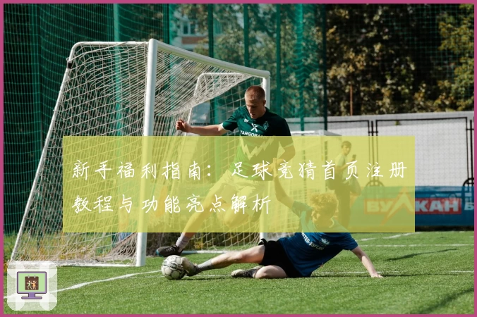 新手福利指南:足球竞猜首页注册教程与功能亮点解析