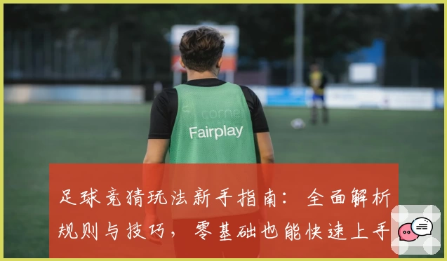 足球竞猜玩法新手指南：全面解析规则与技巧，零基础也能快速上手享受比赛乐趣