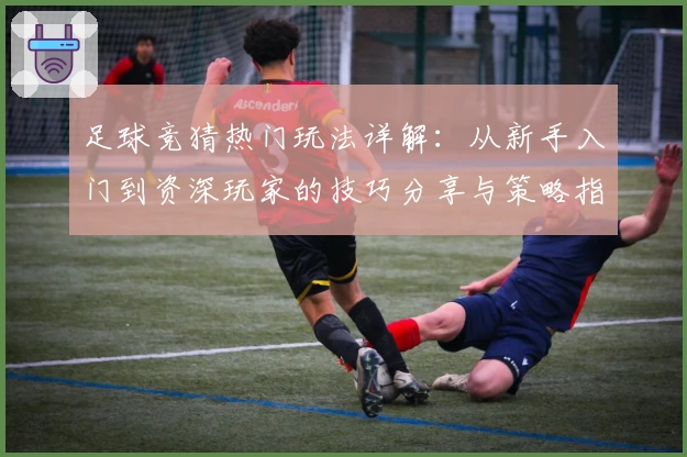 足球竞猜热门玩法详解：从新手入门到资深玩家的技巧分享与策略指南