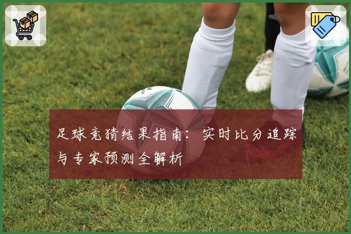 足球竞猜结果指南：实时比分追踪与专家预测全解析
