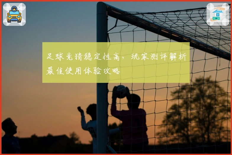 足球竞猜稳定性高,玩家测评解析最佳使用体验攻略