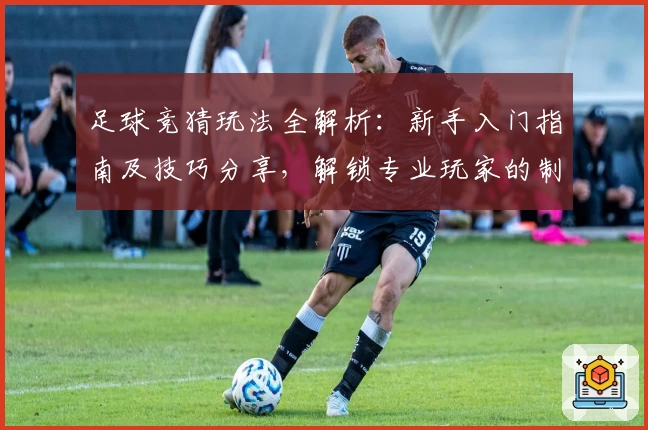 足球竞猜玩法全解析：新手入门指南及技巧分享，解锁专业玩家的制胜秘诀
