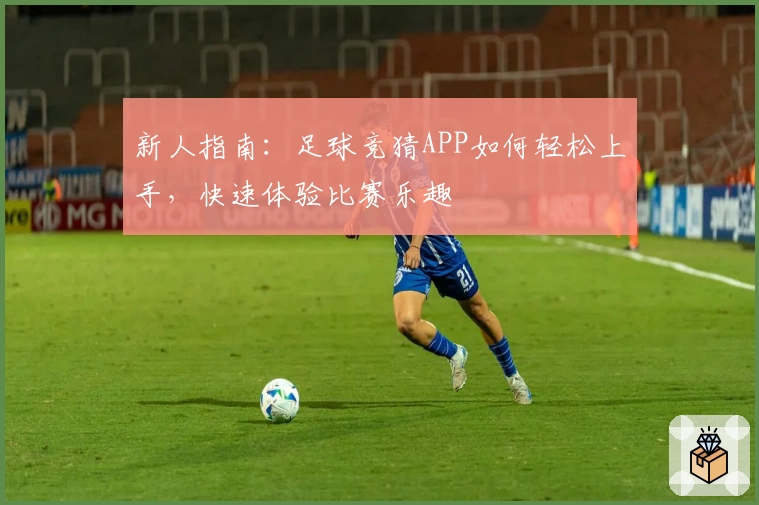 新人指南:足球竞猜APP如何轻松上手,快速体验比赛乐趣
