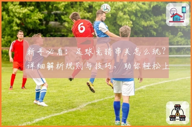 新手必看：足球竞猜串关怎么玩？详细解析规则与技巧，助你轻松上手