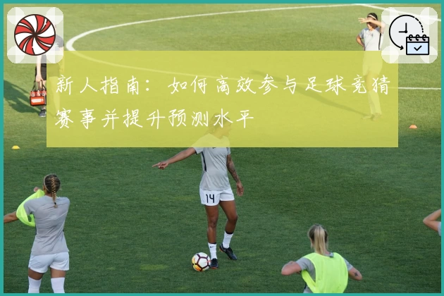 新人指南：如何高效参与足球竞猜赛事并提升预测水平