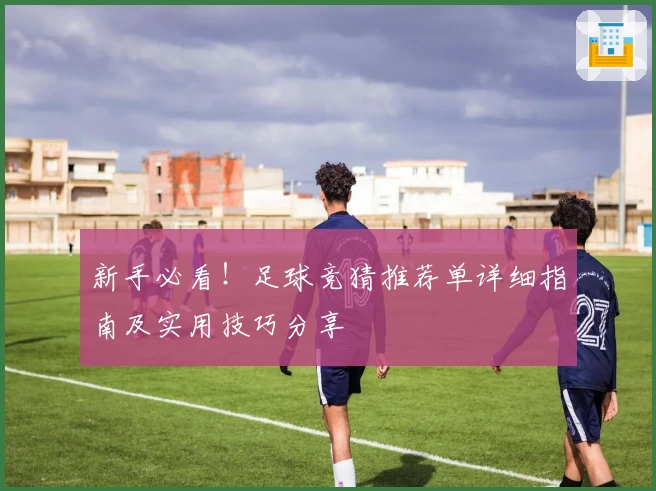 新手必看！足球竞猜推荐单详细指南及实用技巧分享
