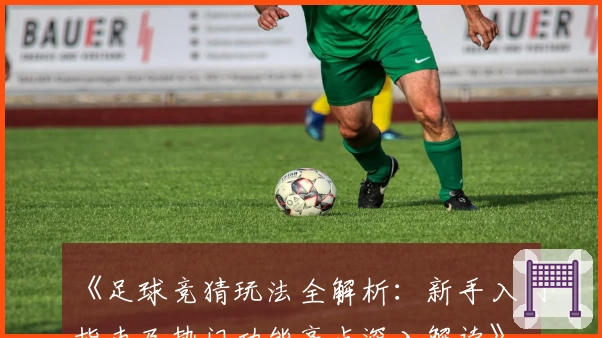 《足球竞猜玩法全解析：新手入门指南及热门功能亮点深入解读》