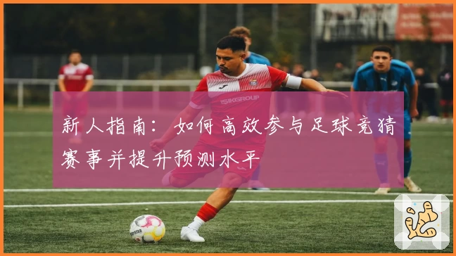 新人指南：如何高效参与足球竞猜赛事并提升预测水平