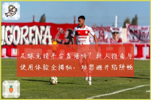 足球竞猜平台靠谱吗?新人指南与使用体验全揭秘,助您避开陷阱畅享乐趣