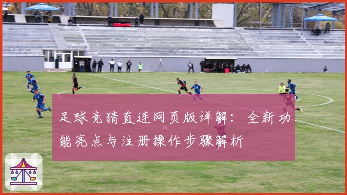 足球竞猜直连网页版详解：全新功能亮点与注册操作步骤解析