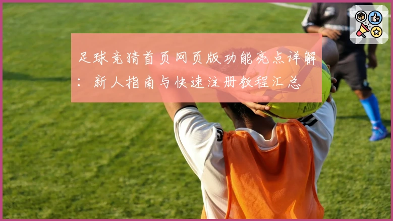 足球竞猜首页网页版功能亮点详解:新人指南与快速注册教程汇总
