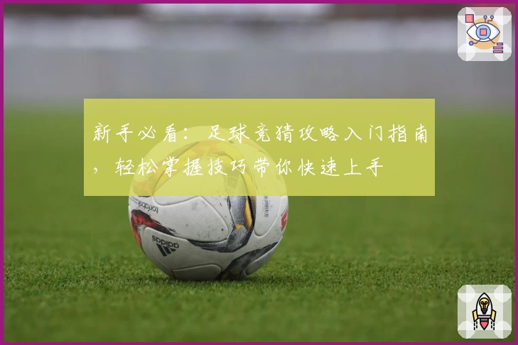 新手必看：足球竞猜攻略入门指南，轻松掌握技巧带你快速上手