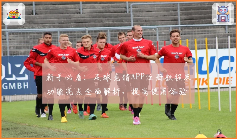 新手必看：足球竞猜APP注册教程及功能亮点全面解析，提高使用体验不再是难题