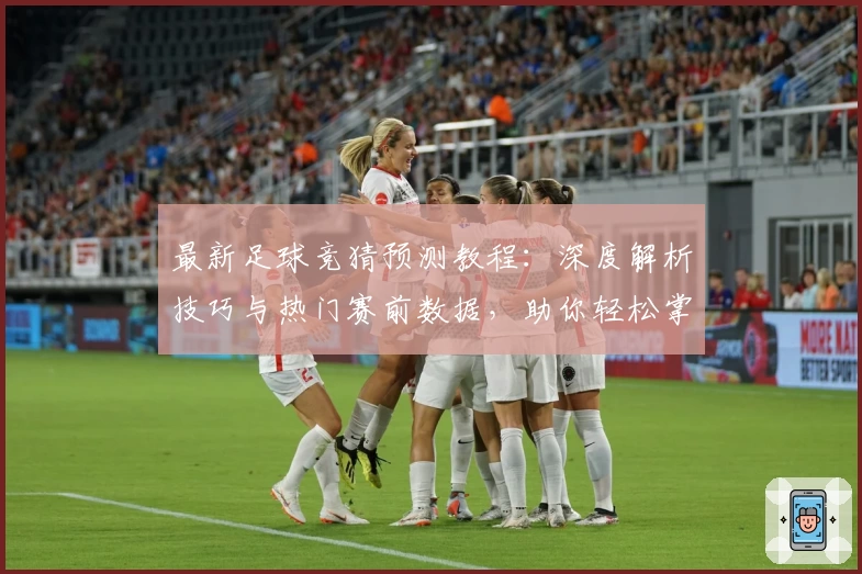 最新足球竞猜预测教程：深度解析技巧与热门赛前数据，助你轻松掌握核心玩法