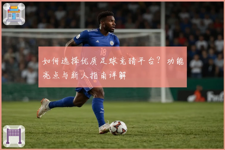 如何选择优质足球竞猜平台?功能亮点与新人指南详解