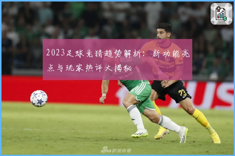 2023足球竞猜趋势解析：新功能亮点与玩家热评大揭秘