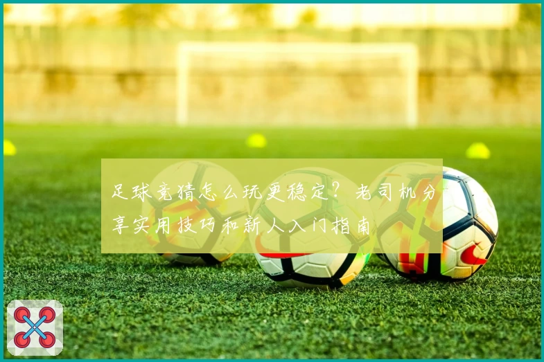 足球竞猜怎么玩更稳定？老司机分享实用技巧和新人入门指南