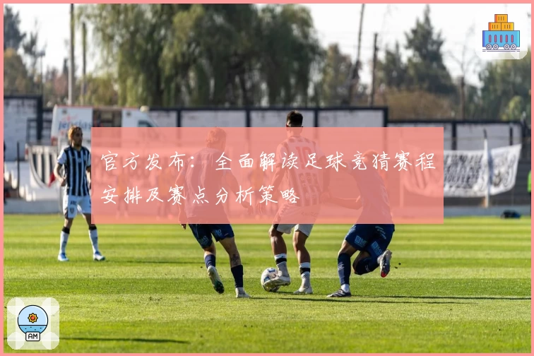 官方发布：全面解读足球竞猜赛程安排及赛点分析策略