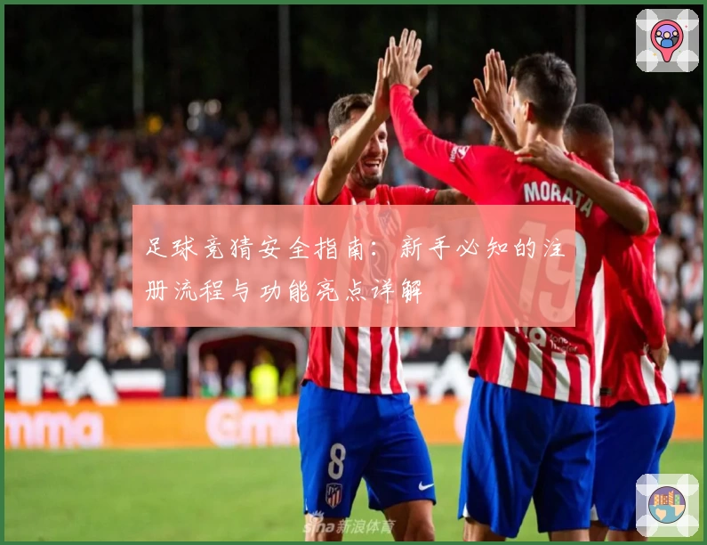 足球竞猜安全指南：新手必知的注册流程与功能亮点详解