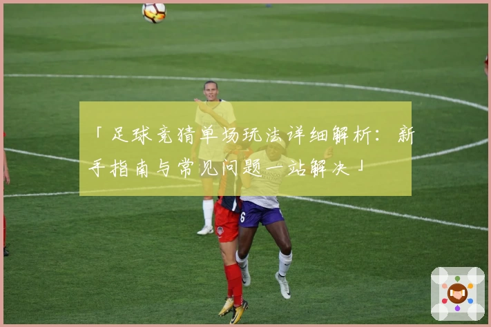 「足球竞猜单场玩法详细解析：新手指南与常见问题一站解决」