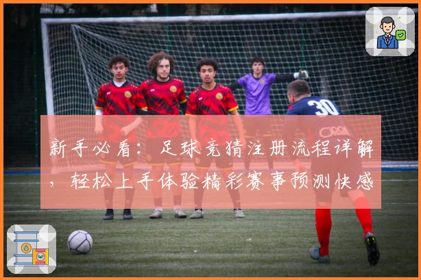 新手必看:足球竞猜注册流程详解,轻松上手体验精彩赛事预测快感