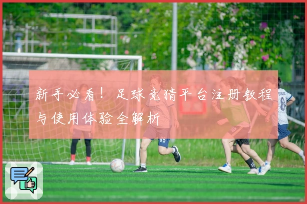 新手必看!足球竞猜平台注册教程与使用体验全解析