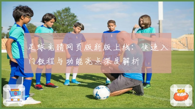 足球竞猜网页版新版上线：快速入门教程与功能亮点深度解析