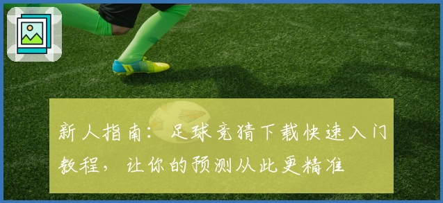 新人指南：足球竞猜下载快速入门教程，让你的预测从此更精准