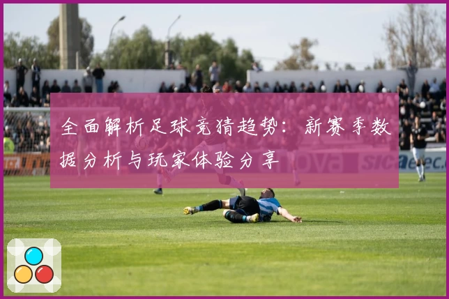 全面解析足球竞猜趋势:新赛季数据分析与玩家体验分享